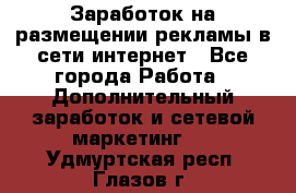  Заработок на размещении рекламы в сети интернет - Все города Работа » Дополнительный заработок и сетевой маркетинг   . Удмуртская респ.,Глазов г.